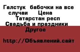 Галстук -бабочки на все случаи.  › Цена ­ 150 - Татарстан респ. Свадьба и праздники » Другое   